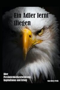 Oliver Peth - Privat Investigation Service Detegere / Wirtschafts- und Privatdetektei - Ein Adler lernt fliegen: Ein Buch über Persönlichkeitsentwicklung, Kapitalismus und Erfolg